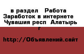  в раздел : Работа » Заработок в интернете . Чувашия респ.,Алатырь г.